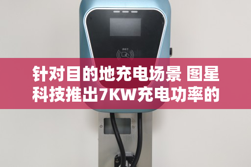 针对目的地充电场景 图星科技推出7KW充电功率的氮化镓充电桩